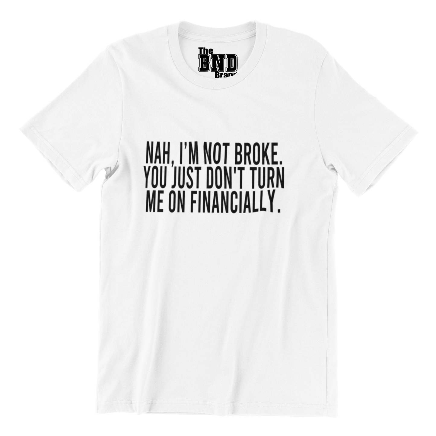 NAH, I'M NOT BROKE. YOU JUST DON'T TURN ME ON FINANCIALLY.