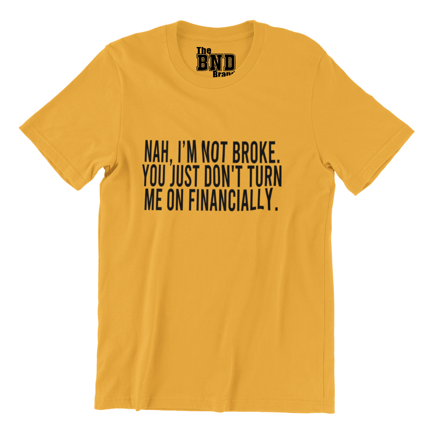NAH, I'M NOT BROKE. YOU JUST DON'T TURN ME ON FINANCIALLY.