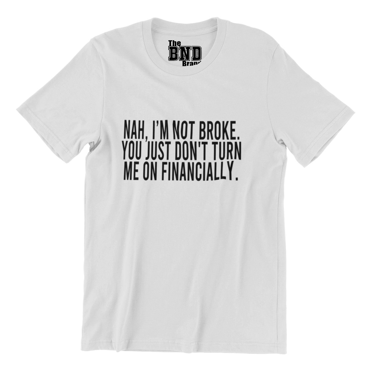 NAH, I'M NOT BROKE. YOU JUST DON'T TURN ME ON FINANCIALLY.