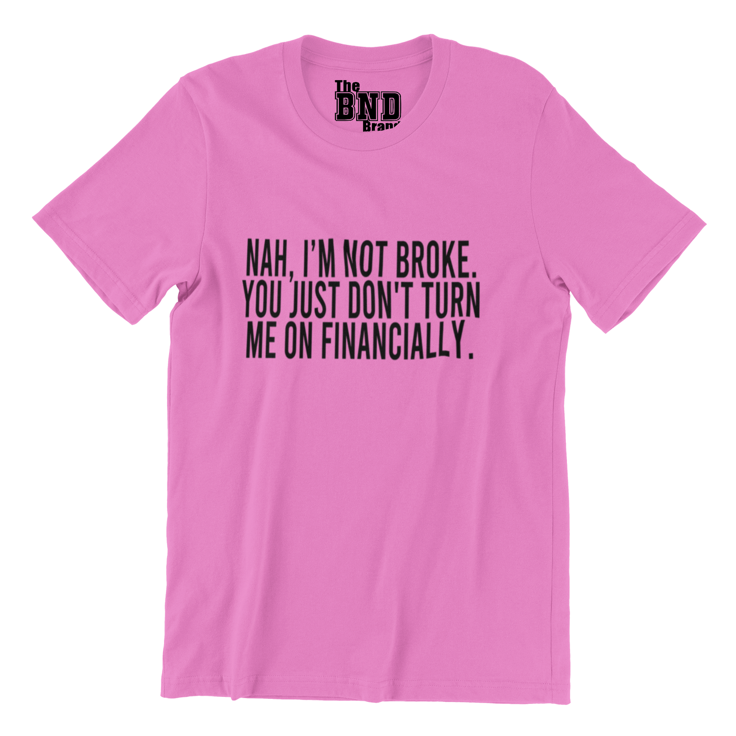 NAH, I'M NOT BROKE. YOU JUST DON'T TURN ME ON FINANCIALLY.