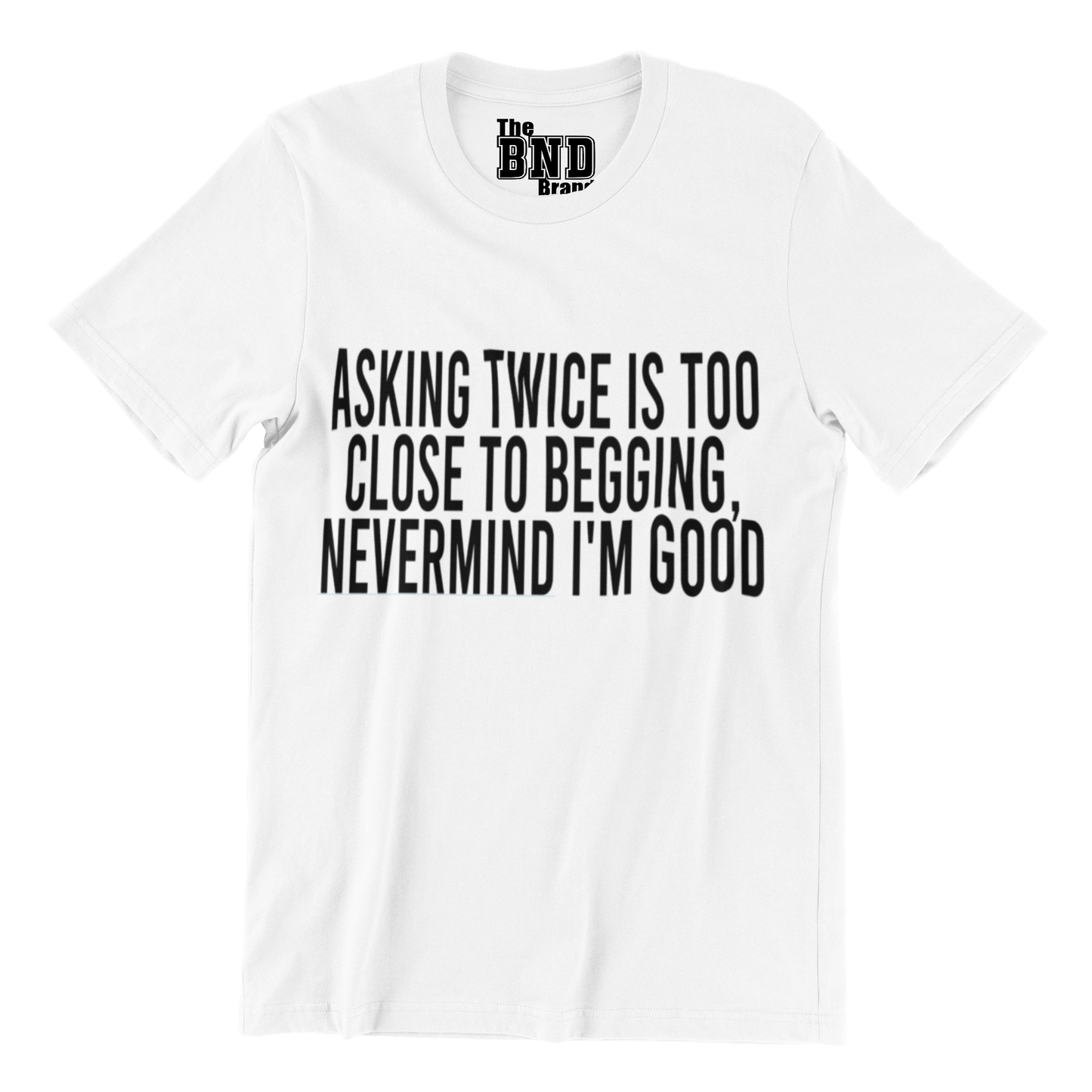 Soft Fashionable white cotton t-shirt with black text on front that says ASKING TWICE IS TOO CLOSE TO BEGGING. NEVER MIND I'M GOOD. Purchase at thebndbrand.com
