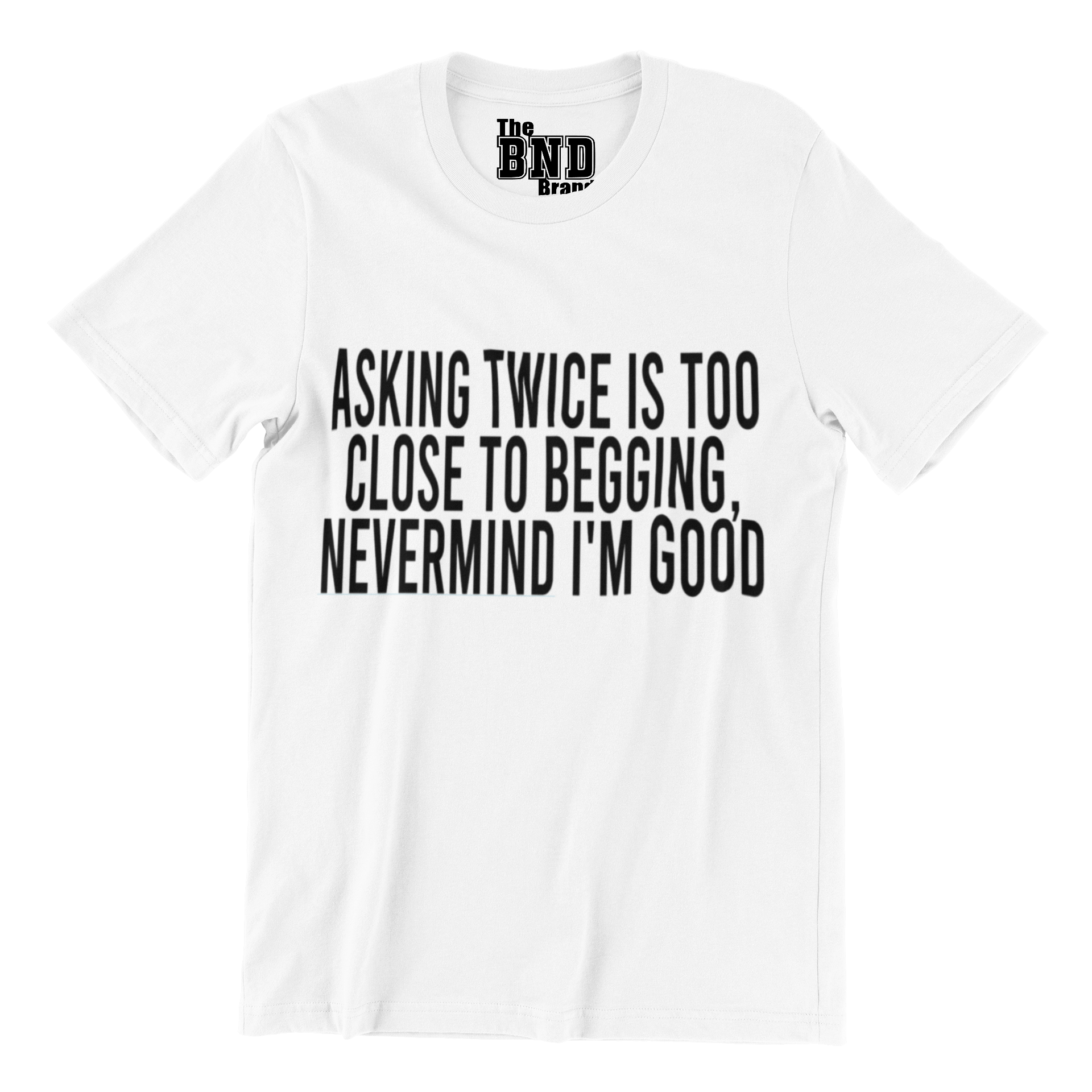 Soft Fashionable white cotton t-shirt with black text on front that says ASKING TWICE IS TOO CLOSE TO BEGGING. NEVER MIND I'M GOOD. Purchase at thebndbrand.com