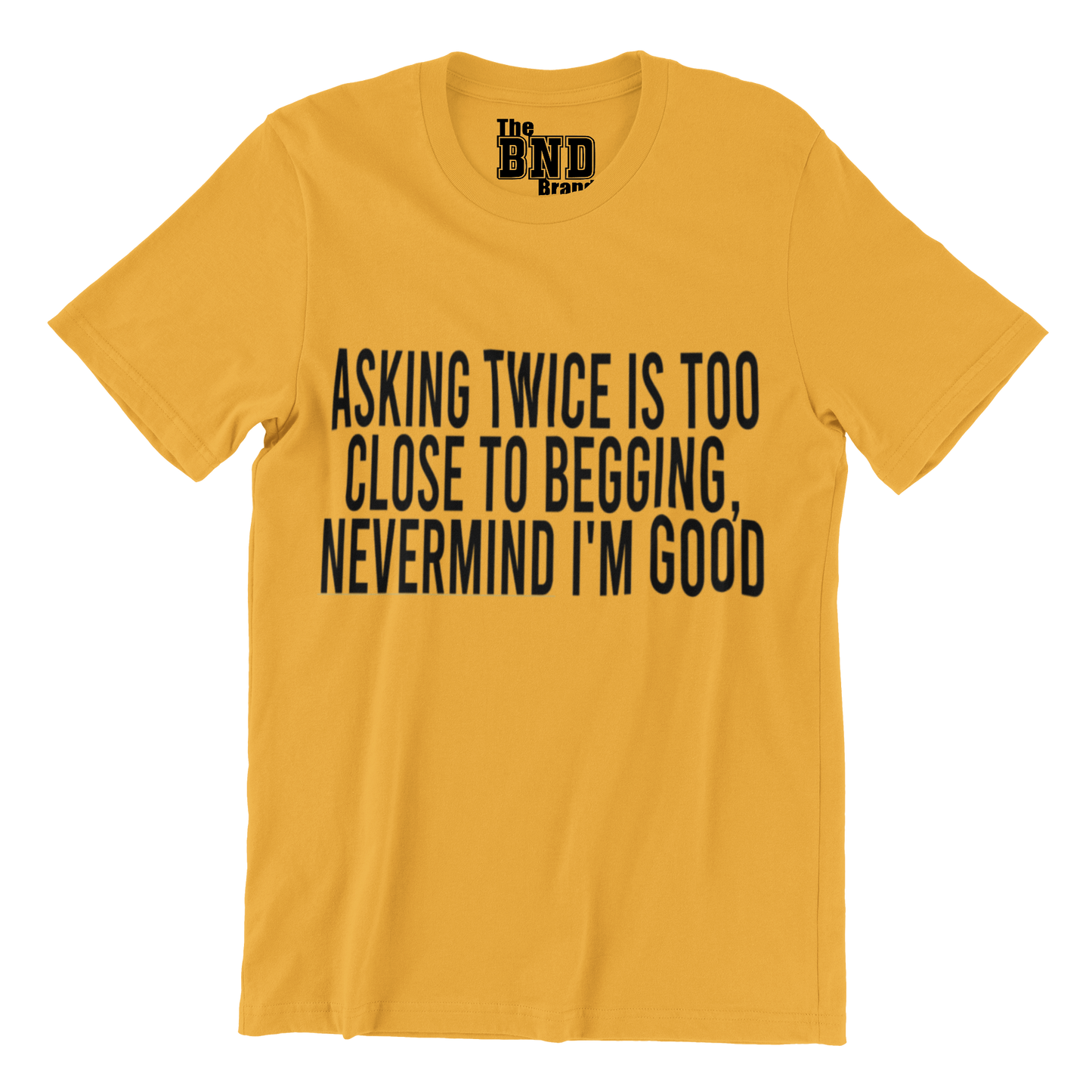 Soft Fashionable yellow cotton t-shirt with black text on front that says ASKING TWICE IS TOO CLOSE TO BEGGING. NEVER MIND I'M GOOD. Purchase at thebndbrand.com