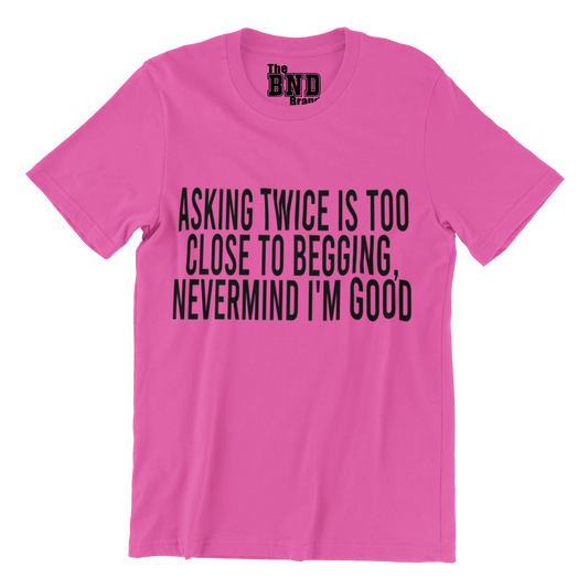 Soft Fashionable Pink cotton t-shirt with black text on front that says ASKING TWICE IS TOO CLOSE TO BEGGING. NEVER MIND I'M GOOD. Purchase at thebndbrand.com