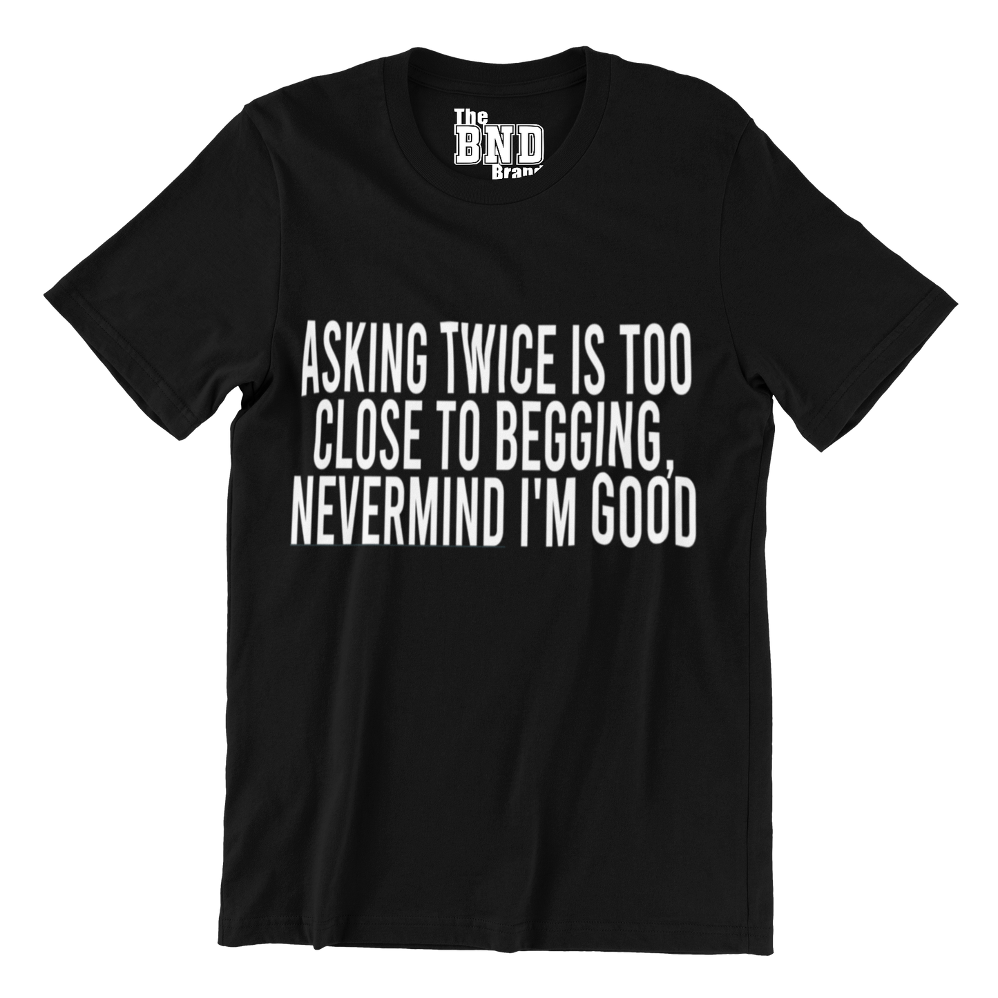 Soft Fashionable black cotton t-shirt with black text on front that says ASKING TWICE IS TOO CLOSE TO BEGGING. NEVER MIND I'M GOOD. Purchase at thebndbrand.com